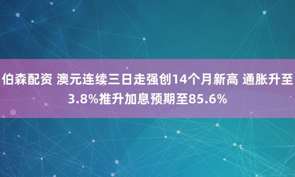伯森配资 澳元连续三日走强创14个月新高 通胀升至3.8%推升加息预期至85.6%