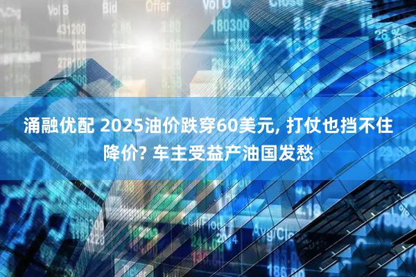 涌融优配 2025油价跌穿60美元, 打仗也挡不住降价? 车主受益产油国发愁