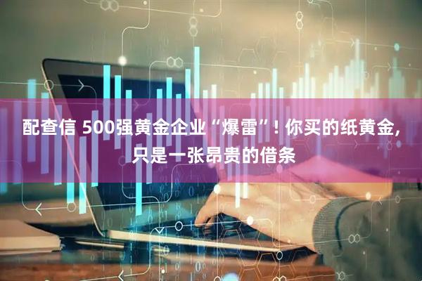 配查信 500强黄金企业“爆雷”! 你买的纸黄金, 只是一张昂贵的借条