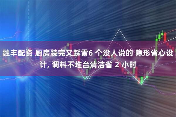 融丰配资 厨房装完又踩雷6 个没人说的 隐形省心设计, 调料不堆台清洁省 2 小时