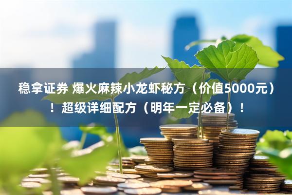 稳拿证券 爆火麻辣小龙虾秘方(价值5000元)!超级详细配方(明年一定必备)!