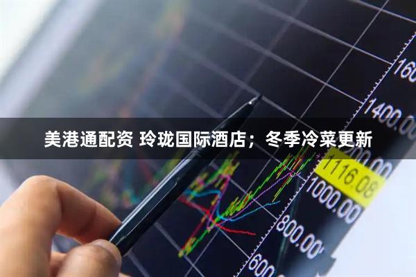 美港通配资 玲珑国际酒店;冬季冷菜更新