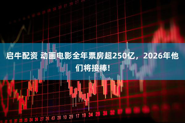 启牛配资 动画电影全年票房超250亿，2026年他们将接棒!
