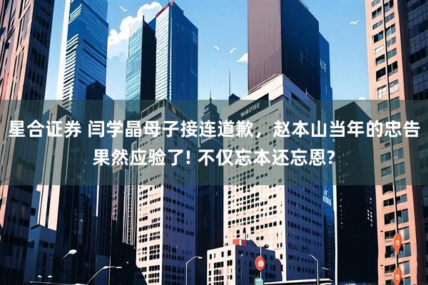 星合证券 闫学晶母子接连道歉，赵本山当年的忠告果然应验了! 不仅忘本还忘恩?