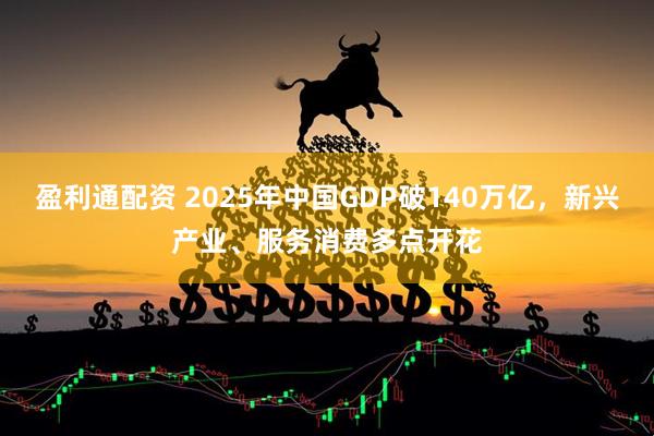 盈利通配资 2025年中国GDP破140万亿，新兴产业、服务消费多点开花