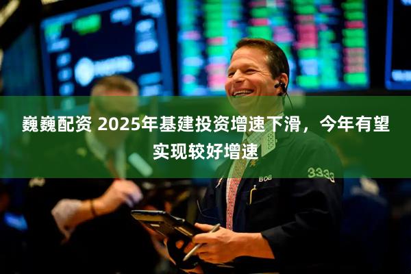 巍巍配资 2025年基建投资增速下滑，今年有望实现较好增速