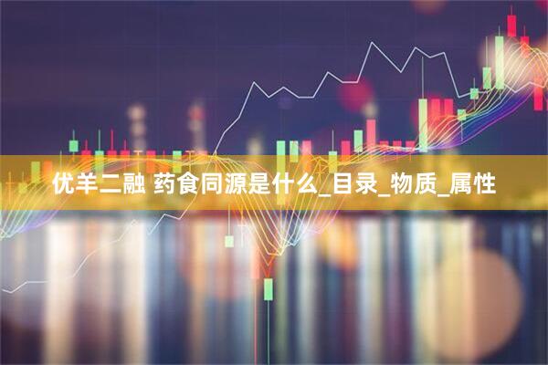 优羊二融 药食同源是什么_目录_物质_属性