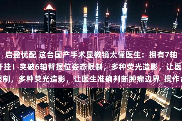 启盈优配 这台国产手术显微镜太懂医生：拥有7轴机械臂、153倍放大像开挂！突破6轴臂摆位姿态限制，多种荧光造影，让医生准确判断肿瘤边界_操作台