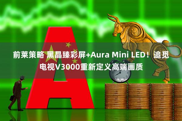 前莱策略 黑晶臻彩屏+Aura Mini LED！追觅电视V3000重新定义高端画质