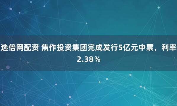 选倍网配资 焦作投资集团完成发行5亿元中票，利率2.38％